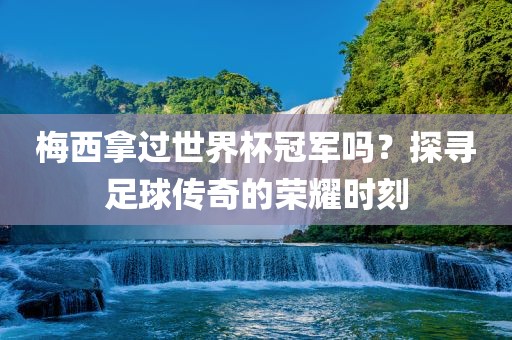 梅西拿过世界杯冠军吗？探寻足球传奇的荣耀时刻漯河市盈旭机械设备有限公司