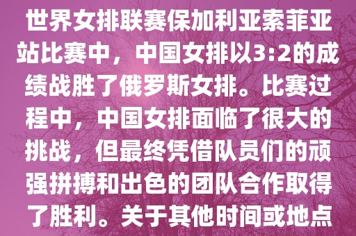 在已知的最近一次比赛中，即世界女排联赛保加利亚索菲亚站比赛中，中国女排以3:2的成绩战胜了俄罗斯女排。比赛过程中，中国女排面临了很大的挑战，但最终凭借队员们的顽强拼搏和出色的团队合作取得了胜利。关于其他时间或地点的比赛情况，暂时无法提供。