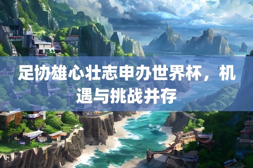 足协雄心壮志申办世界杯，机遇与挑战并存