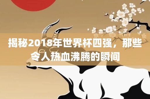 揭秘2018年世界杯四强，那些令人热血沸腾的瞬间