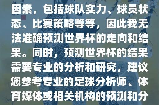 由于世界杯预测图涉及到多种因素，包括球队实力、球员状态、比赛策略等等，因此我无法准确预测世界杯的走向和结果。同时，预测世界杯的结果需要专业的分析和研究，建议您参考专业的足球分析师、体育媒体或相关机构的预测和分析。