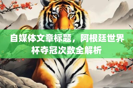 自媒体文章标题，阿根廷世界杯夺冠次数全解析