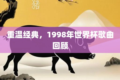 重温经典，1998年世界杯歌曲回顾