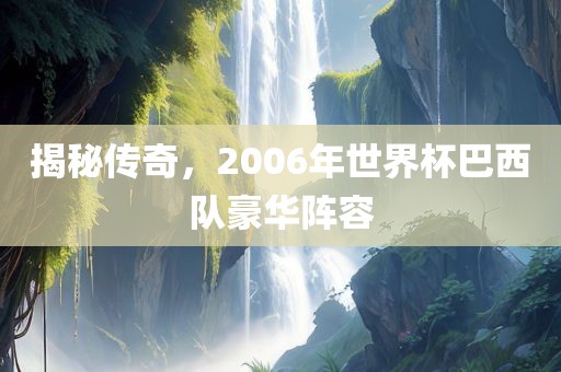 揭秘传奇，2006年世界杯巴西队豪华阵容