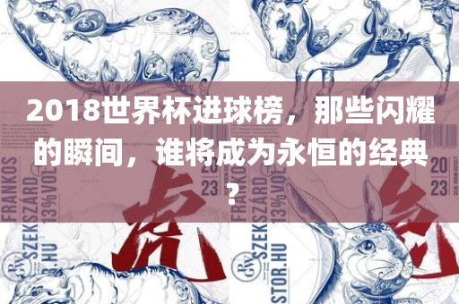 2018世界杯进球榜，那些闪耀的瞬间，谁将成为永恒的经典？