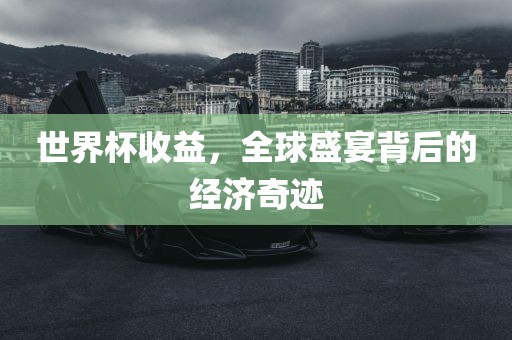 世界杯收益，全球盛宴背后的经济奇迹