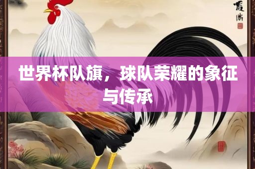 世界杯队旗，球队荣耀的象征与传承漯河市盈旭机械设备有限公司