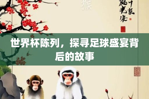 世界杯陈列，探寻足球盛宴背后的故事