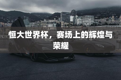 恒大世界杯，赛场上的辉煌与荣耀