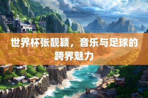世界杯张靓颖，音乐与足球的跨界魅力