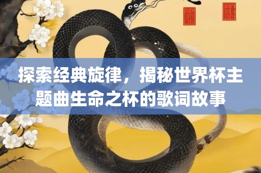 探索经典旋律，揭秘世界杯主题曲生命之杯的歌词故事