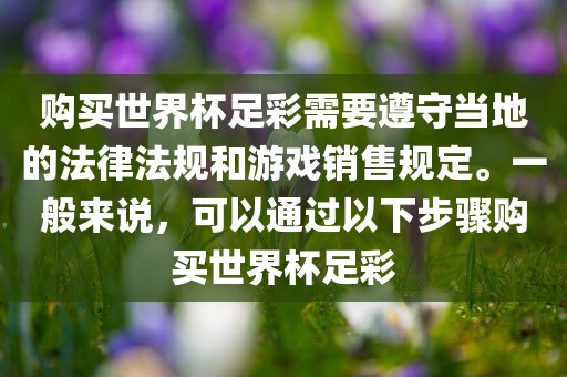 购买世界杯足彩需要遵守当地的法律法规和游戏销售规定。一般来说，可以通过以下步骤购买世界杯足彩