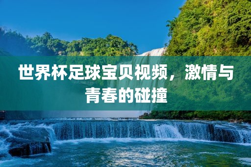 世界杯足球宝贝视频，激情与青春的碰撞
