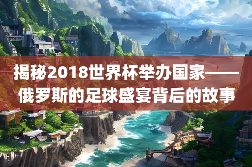 揭秘2018世界杯举办国家——俄罗斯的足球盛宴背后的故事漯河市盈旭机械设备有限公司
