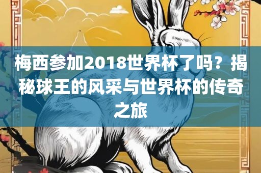 梅西参加2018世界杯了吗？揭秘球王的风采与世界杯的传奇之旅漯河市盈旭机械设备有限公司