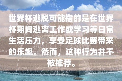 世界杯逃脱可能指的是在世界杯期间逃离工作或学习等日常生活压力，享受足球比赛带来的乐趣。然而，这种行为并不被推荐。