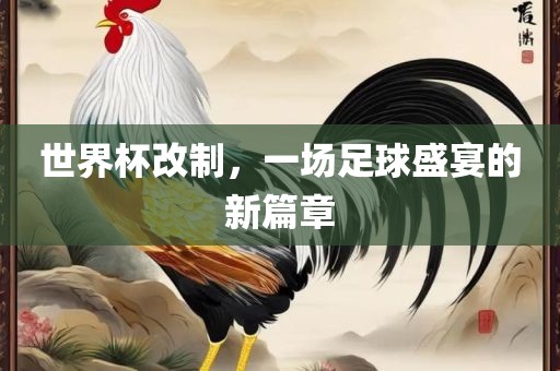 世界杯改制，一场足球盛宴的新篇章