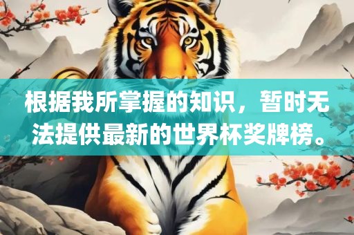 根据我所掌握的知识，暂时无法提供最新的世界杯奖牌榜。