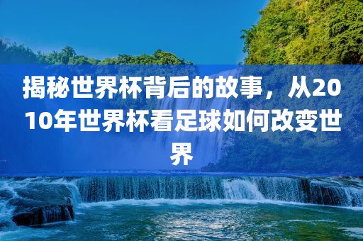 揭秘世界杯背后的故事，从2010年世界杯看足球如何改变世界