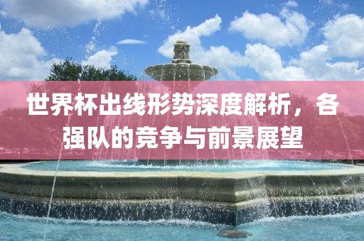 世界杯出线形势深度解析，各强队的竞争与前景展望漯河市盈旭机械设备有限公司