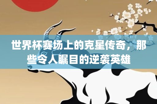 世界杯赛场上的克星传奇，那些令人瞩目的逆袭英雄漯河市盈旭机械设备有限公司