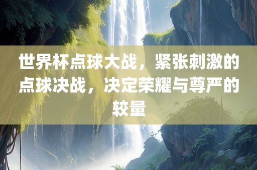 世界杯点球大战，紧张刺激的点球决战，决定荣耀与尊严的较量