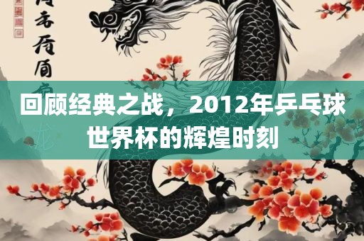 回顾经典之战，2012年乒乓球世界杯的辉煌时刻