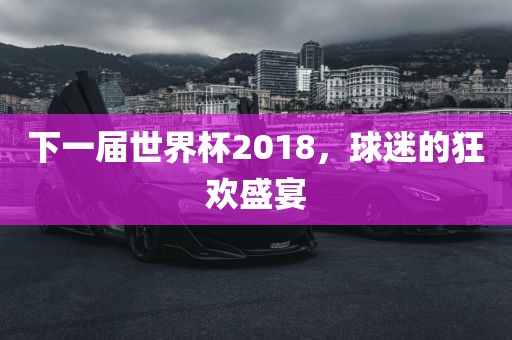 下一届世界杯2018，球迷的狂欢盛宴