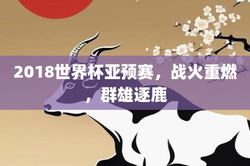漯河市盈旭机械设备有限公司2018世界杯亚预赛，战火重燃，群雄逐鹿