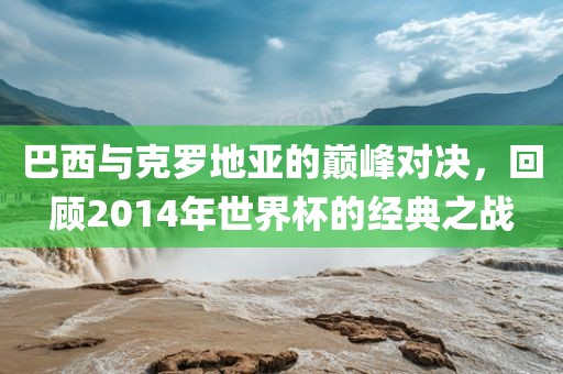 巴西与克罗地亚的巅峰对决，回顾2014年世界杯的经典之战漯河市盈旭机械设备有限公司