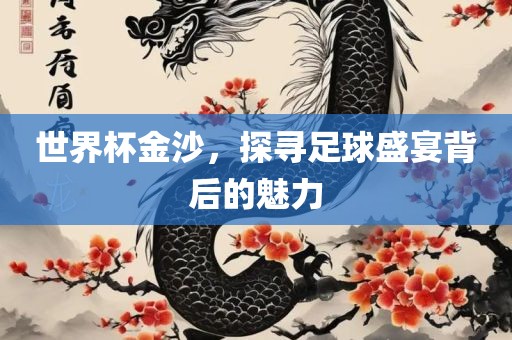 世界杯金沙，探寻足球盛宴背后的魅力
