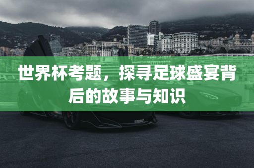 世界杯考题，探寻足球盛宴背后的故事与知识漯河市盈旭机械设备有限公司