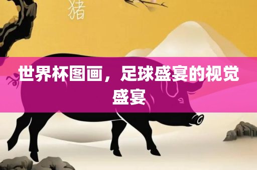 世界杯图画，足球盛宴的视觉盛宴