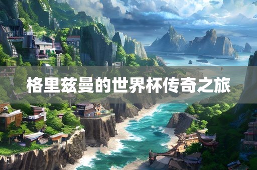 格里兹曼的世界杯传奇之旅漯河市盈旭机械设备有限公司