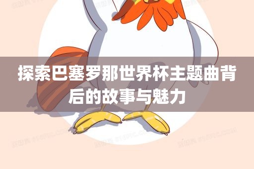 探索巴塞罗那世界杯主题曲背后的故事与魅力