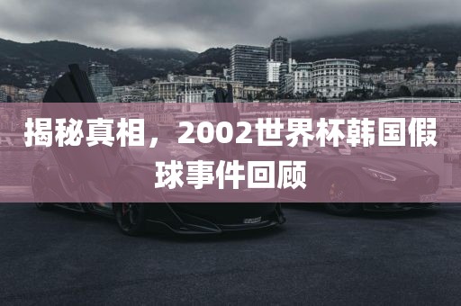揭秘真相，2002世界杯韩国假球事件回顾
