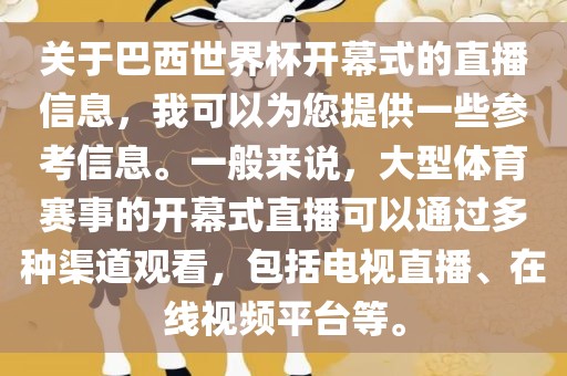 关于巴西世界杯开幕式的直播信息，我可以为您提供一些参考信息。一般来说，大型体育赛事的开幕式直播可以通过多种渠道观看，包括电视直播、在线视频平台等。