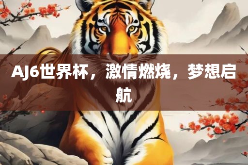 AJ6世界杯，激情燃烧，梦想启航