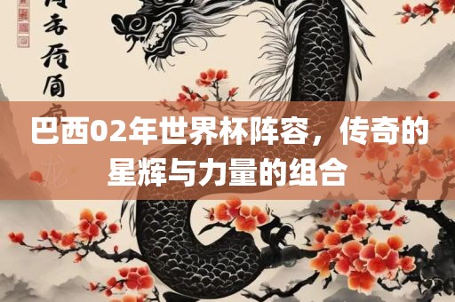 巴西02年世界杯阵容，传奇的星辉与力量的组合