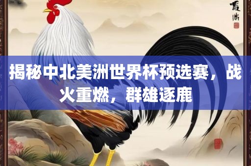揭秘中北美洲世界杯预选赛，战火重燃，群雄逐鹿