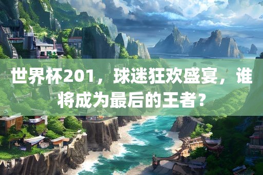 世界杯201，球迷狂欢盛宴，谁将成为最后的王者？漯河市盈旭机械设备有限公司