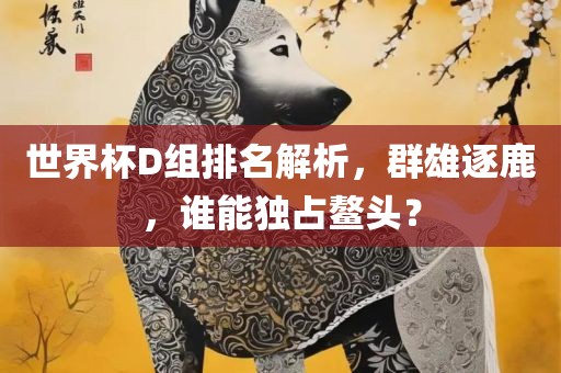 世界杯D组排名解漯河市盈旭机械设备有限公司析，群雄逐鹿，谁能独占鳌头？
