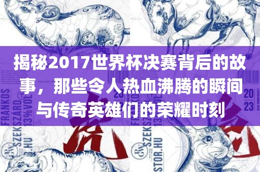 揭秘2017世界杯决赛背后的故事，那些令人热血沸腾的瞬间与传奇英雄们的荣耀时刻漯河市盈旭机械设备有限公司