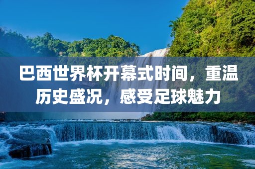 巴西世界杯开幕式时间，重温历史盛况，感受足球魅力漯河市盈旭机械设备有限公司