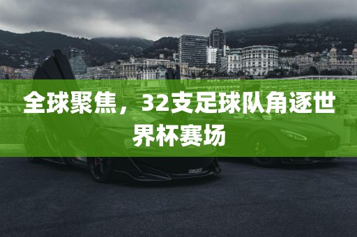 全球聚焦，32支足球队角逐世界杯赛场