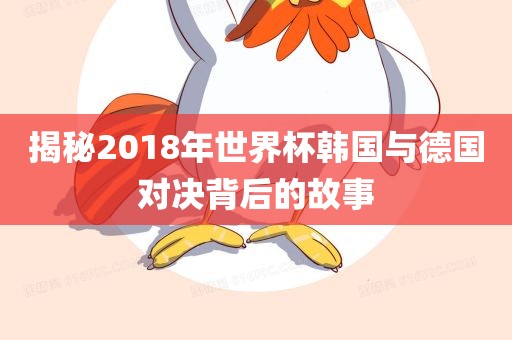 揭秘2018年世界杯韩国与德国对决背后的故事