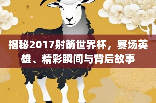 揭秘2017射箭世界杯，赛场英雄、精彩瞬间与背后故事