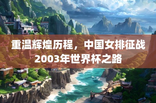 重温辉煌历程，中国女排征战2003年世界杯之路