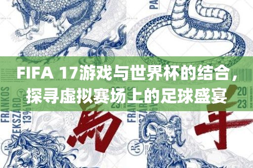 FIFA 17游戏与世界杯的结合，探寻虚拟赛场漯河市盈旭机械设备有限公司上的足球盛宴