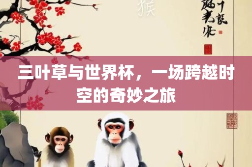 三叶草与世界杯漯河市盈旭机械设备有限公司，一场跨越时空的奇妙之旅
